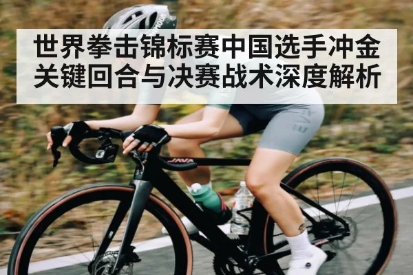 世界拳击锦标赛中国选手冲金关键回合与决赛战术深度解析 | kaiyun sports
