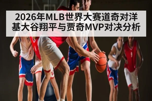 2026年MLB世界大赛道奇对洋基大谷翔平与贾奇MVP对决分析
