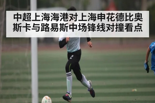 中超上海海港对上海申花德比奥斯卡与路易斯中场锋线对撞看点 - kaiyun sports